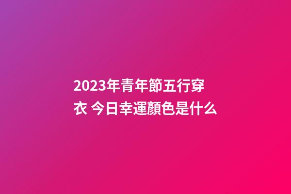 2023年青年節五行穿衣 今日幸運顏色是什么
